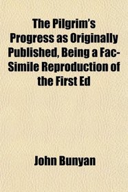 The Pilgrim's Progress as Originally Published, Being a Fac-Simile Reproduction of the First Ed