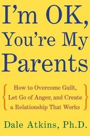 I'm OK, You're My Parents : How to Overcome Guilt, Let Go of Anger, and Create a Relationship That Works
