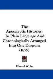 The Apocalyptic Histories: In Plain Language And Chronologically Arranged Into One Diagram (1879)