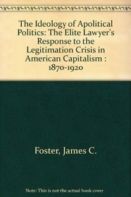 The Ideology of Apolitical Politics: The Elite Lawyer's Response to the Legitimation Crisis in American Capitalism : 1870-1920 (National university publications)