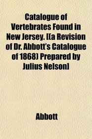 Catalogue of Vertebrates Found in New Jersey. [(a Revision of Dr. Abbott's Catalogue of 1868) Prepared by Julius Nelson]