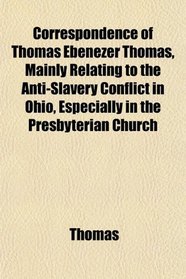 Correspondence of Thomas Ebenezer Thomas, Mainly Relating to the Anti-Slavery Conflict in Ohio, Especially in the Presbyterian Church