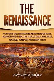 The Renaissance: A Captivating Guide to a Remarkable Period in European History, Including Stories of People Such as Galileo Galilei, Michelangelo, Copernicus, Shakespeare, and Leonardo da Vinci