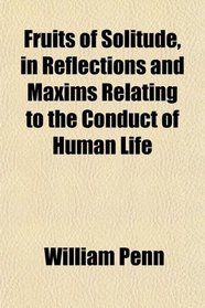 Fruits of Solitude, in Reflections and Maxims Relating to the Conduct of Human Life