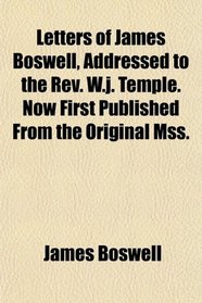 Letters of James Boswell, Addressed to the Rev. W.j. Temple. Now First Published From the Original Mss.