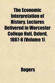 The Economic Interpretation of History. Lectures Delivered in Worcester College Hall, Oxford, 1887-8 (Volume 1)