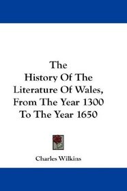 The History Of The Literature Of Wales, From The Year 1300 To The Year 1650