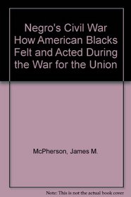 Negro's Civil War How American Blacks Felt and Acted During the War for the Union