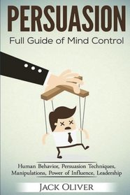 Persuasion: Full Guide of Mind Control (Human Behavior, Persuasion Techniques, Manipulations, Power of Influence, Leadership)