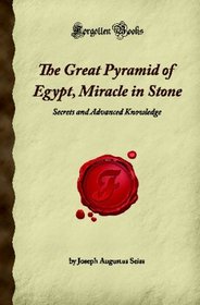 The Great Pyramid of Egypt, Miracle in Stone: Secrets and Advanced Knowledge (Forgotten Books)