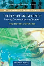 The Healthcare Imperative: Lowering Costs and Improving Outcomes: Brief Summary of a Workshop