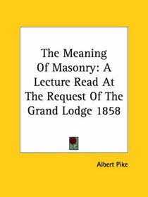 The Meaning of Masonry: A Lecture Read at the Request of the Grand Lodge 1858