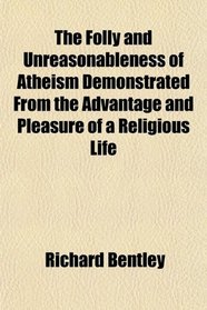 The Folly and Unreasonableness of Atheism Demonstrated From the Advantage and Pleasure of a Religious Life