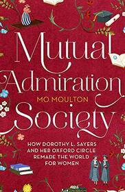 Mutual Admiration Society: How Dorothy L. Sayers and Her Oxford Circle Remade the World For Women