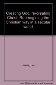 Creating God, re-creating Christ: Re-imagining the Christian way in a secular world