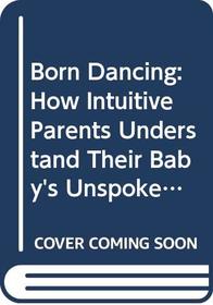 Born Dancing: How Intuitive Parents Understand Their Baby's Unspoken Language and Natural Rhythms