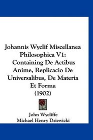 Johannis Wyclif Miscellanea Philosophica V1: Containing De Actibus Anime, Replicacio De Universalibus, De Materia Et Forma (1902) (Latin Edition)