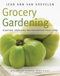 Grocery Gardening: Planting, Preparing and Preserving Fresh Food