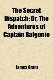 The Secret Dispatch; Or, The Adventures of Captain Balgonie