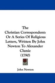 The Christian Correspondent: Or A Series Of Religious Letters, Written By John Newton To Alexander Clunie (1790)