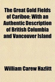 The Great Gold Fields of Cariboo; With an Authentic Description of British Columbia and Vancouver Island