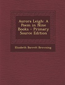 Aurora Leigh: A Poem in Nine Books - Primary Source Edition