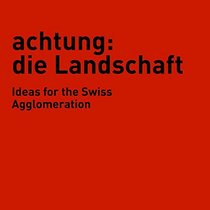Achtung: Die Landschaft: Ideas for the Swiss Agglomeration