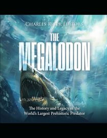 The Megalodon: The History and Legacy of the World?s Largest Prehistoric Predator