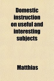 Domestic instruction on useful and interesting subjects