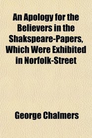 An Apology for the Believers in the Shakspeare-Papers, Which Were Exhibited in Norfolk-Street