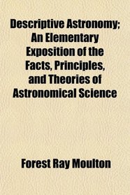 Descriptive Astronomy; An Elementary Exposition of the Facts, Principles, and Theories of Astronomical Science