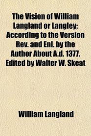 The Vision of William Langland or Langley; According to the Version Rev. and Enl. by the Author About A.d. 1377. Edited by Walter W. Skeat