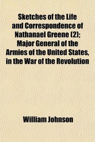 Sketches of the Life and Correspondence of Nathanael Greene (2); Major General of the Armies of the United States, in the War of the Revolution