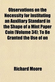 Observations on the Necessity for Instituting an Auxiliary Standard in the Shape of a Mint Paper Coin (Volume 34); To Be Granted the Use of on
