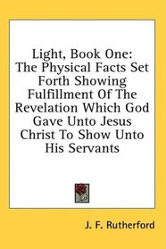 Light, Book One: The Physical Facts Set Forth Showing Fulfillment Of The Revelation Which God Gave Unto Jesus Christ To Show Unto His Servants