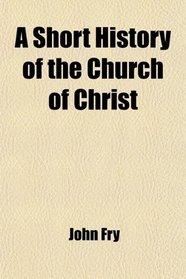 A Short History of the Church of Christ; From the Close of the Sacred Narrative to Our Own Times ; Designed for the Use of Schools