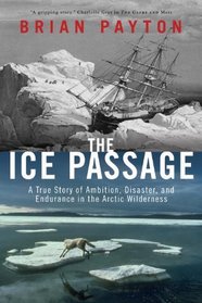 The Ice Passage: A True Story of Ambition, Disaster, and Endurance in the Arctic Wilderness