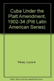 Cuba Under the Platt Amendment, 1902-1934 (Pitt Latin American Series)