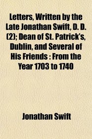 Letters, Written by the Late Jonathan Swift, D. D. (2); Dean of St. Patrick's, Dublin, and Several of His Friends: From the Year 1703 to 1740