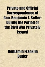 Private and Official Correspondence of Gen. Benjamin F. Butler; During the Period of the Civil War Privately Issued
