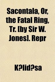 Sacontal, Or, the Fatal Ring, Tr. [by Sir W. Jones]. Repr