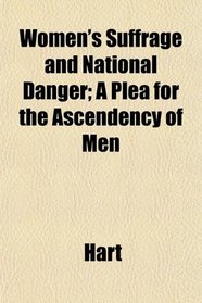Women's Suffrage and National Danger; A Plea for the Ascendency of Men