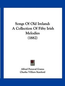 Songs Of Old Ireland: A Collection Of Fifty Irish Melodies (1882)