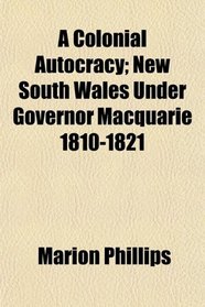 A Colonial Autocracy; New South Wales Under Governor Macquarie 1810-1821