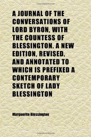 A Journal of the Conversations of Lord Byron, With the Countess of Blessington. a New Edition, Revised, and Annotated to Which Is Prefixed a