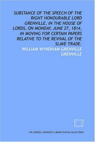 Substance of the speech of the Right Honourable Lord Grenville, in the House of Lords, on Monday, June 27, 1814, in moving for certain papers relative to the revival of the slave trade.