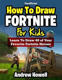 How To Draw Fortnite For Kids: Learn To Draw 40 of Your Favorite Fortnite Heroes (Unofficial Book)