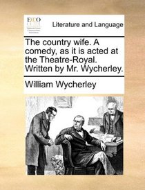 The country wife. A comedy, as it is acted at the Theatre-Royal. Written by Mr. Wycherley.