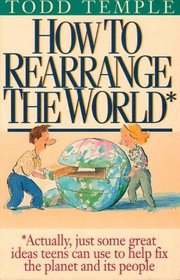 How to Rearrange the World: Actually, Just Some Great Ideas Teens Can Use to Help Fix the Planet and Its People