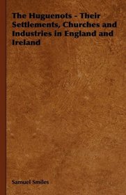 The Huguenots - Their Settlements, Churches and Industries in England and Ireland